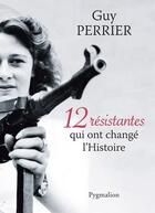 Couverture du livre « 12 résistantes qui ont changé l'histoire » de Guy Perrier aux éditions Pygmalion