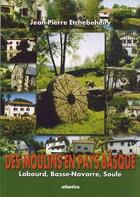 Couverture du livre « Des moulins en Pays basques ; Labourd, Basse-Navarre, Soule » de Jean-Pierre Etchebeheity aux éditions Atlantica
