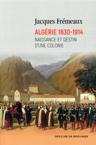 Couverture du livre « Algérie 1830-1914 ; naissance et destin d'une colonie » de Jacques Fremeaux aux éditions Desclee De Brouwer