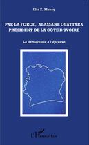 Couverture du livre « Par la force, Alassane Ouattara, Président de la Côte d'Ivoire ; la démocratie à l'épreuve » de Elie Z. Money aux éditions Editions L'harmattan