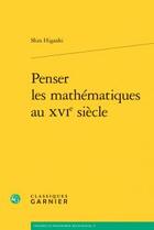 Couverture du livre « Penser les mathématiques au XVIe siècle » de Shin Higashi aux éditions Classiques Garnier