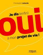 Couverture du livre « Je dis (enfin) oui à mon projet de vie ! » de Christophe Labarde aux éditions Eyrolles