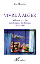 Couverture du livre « Vivre à Alger ; la guerre et la paix dans l'Algérie des Français 1958-1962 » de Monneretjean aux éditions Editions L'harmattan