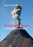 Couverture du livre « El Fuego, volcan guatémaltèque. » de Raymond Matabosch aux éditions Lulu