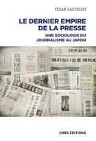 Couverture du livre « Le dernier empire de la presse : une sociologie du journalisme au Japon » de Cesar Castellvi aux éditions Cnrs