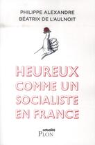 Couverture du livre « Heureux comme un socialiste en France » de Philippe Alexandre et Beatrix De L'Aulnoit aux éditions Plon