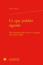 Couverture du livre « Ce que publier signifie : une révolution par l'encre et le papier, Nice (1847-1850) » de Julien Contes aux éditions Classiques Garnier