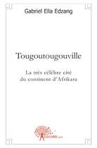 Couverture du livre « Tougoutougouville ; la très célèbre cité du continent d'Afrikara » de Gabriel Ella-Edzang aux éditions Edilivre