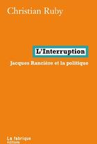 Couverture du livre « L'interruption ; Jacques Rancière et la politique » de Christian Ruby aux éditions Fabrique