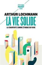 Couverture du livre « La vie solide ; la charpente comme éthique du faire » de Arthur Lochmann aux éditions Payot