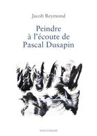 Couverture du livre « Peindre à l'écoute de Pascal Dusapin » de Jacob Reymond aux éditions Voix D'encre