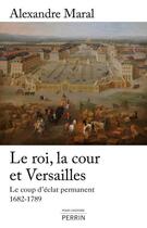 Couverture du livre « Le roi, la cour et Versailles ; le coup d'éclat permanent, 1682-1789 » de Alexandre Maral aux éditions Perrin