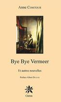 Couverture du livre « Bye bye Vermeer ; et autres nouvelles » de Anne Comtour aux éditions Creer