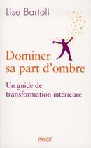 Couverture du livre « Dominer sa part d'ombre ; un guide de transformation intérieure » de Lise Bartoli aux éditions Payot