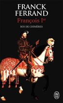 Couverture du livre « Francois 1er, le roi des chimères » de Franck Ferrand aux éditions J'ai Lu