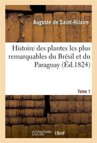 Couverture du livre « Histoire des plantes les plus remarquables du bresil et du paraguay. tome 1 » de Saint-Hilaire A. aux éditions Hachette Bnf