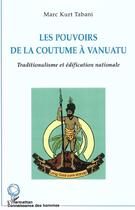 Couverture du livre « LES POUVOIRS DE LA COUTUME À VANUATU : Traditionalisme et édification nationale » de Marc Kurt Tabani aux éditions L'harmattan