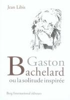 Couverture du livre « Gaston bachelard ou la solitude inspirée » de Libis Jean aux éditions Berg International