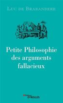 Couverture du livre « Petite philosophie des arguments fallacieux » de Luc De Brabandere aux éditions Eyrolles