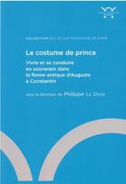 Couverture du livre « Le costume du prince : vivre et se conduire en souverain dans la Rome antique d'Auguste à Constantin » de Philippe Le Doze et Collectif aux éditions Ecole Francaise De Rome