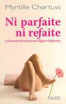 Couverture du livre « Ni parfaite, ni refaite - La beauté n'est pas figure imposée » de Myrtille Chartruss aux éditions Favre