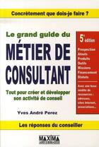 Couverture du livre « Le grand guide du métier de consultant ; tout pour créer et développer son activité de conseil » de Yves-Andre Perez aux éditions Maxima