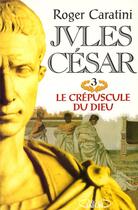 Couverture du livre « Jules César T03 Le crépuscule du dieu » de Roger Caratini aux éditions Michel Lafon