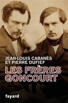 Couverture du livre « Les frères Goncourt » de Jean-Louis Cabanes et Pierre Dufief aux éditions Fayard