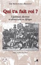 Couverture du livre « Qui t'a fait roi ? légitimité, élections et démocratie en Afrique » de Guy Rossatanga-Rignault aux éditions Sepia