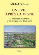 Couverture du livre « Une vie après la vigne ; l'itinéraire inattendu d'un simple gars de la terre » de Michel Dubois aux éditions Bookelis
