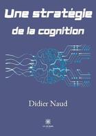 Couverture du livre « Une stratégie de la cognition » de Didier Naud aux éditions Le Lys Bleu
