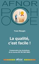 Couverture du livre « La qualité, c'est facile ! Comprendre les évolutions de la norme NF EN ISO 9001 » de Yvon Mougin aux éditions Afnor