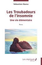 Couverture du livre « Les troubadours de l'insomnie : une vie élémentaire » de Sebastien Bassu aux éditions Les Impliques