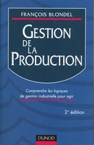 Couverture du livre « Gestion De La Production ; Comprendre Les Logiques De Gestion Industrielle Pour Agir » de François Blondel aux éditions Dunod