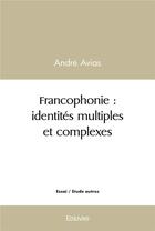 Couverture du livre « Francophonie : identites multiples et complexes » de Andre Avias aux éditions Edilivre
