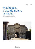 Couverture du livre « Maubeuge, place de guerre (1678 -1945) ; sa zone d'influence » de Jean Glad aux éditions Publibook