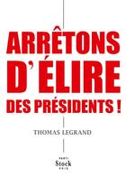Couverture du livre « Arrêtons d'élire des présidents ! » de Thomas Legrand aux éditions Stock