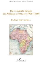 Couverture du livre « Des savants belges en Afrique centrale (1900-1960) ; je dirai leurs noms... » de Marie-Madeleine Arnold-Gulikers aux éditions L'harmattan