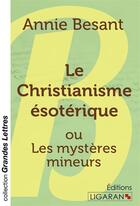 Couverture du livre « Le Christianisme ésotérique (grands caractères) : ou Les mystères mineurs » de Annie Besant aux éditions Ligaran