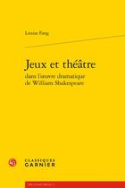 Couverture du livre « Jeux et théâtre dans l'oeuvre dramatique de William Shakespeare » de Louise Fang aux éditions Classiques Garnier