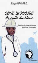 Couverture du livre « Cote D'Ivoire ; Le Culte Du Blanc ; Les Territoires Culturels Et Leurs Frontieres » de Roger Navarro aux éditions L'harmattan