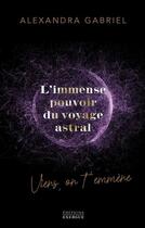 Couverture du livre « L'immense pouvoir du voyage astral : Viens on t'emmène ! » de Alexandra Gabriel aux éditions Exergue