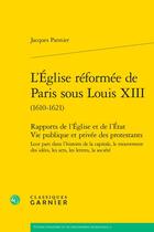 Couverture du livre « L'Église réformée de Paris sous Louis XIII (1610-1621) : Rapports de l'Église et de l'État Vie publique et privée des protestants ; Leur part dans l'histoire de la capitale, le mouvement des idées, les arts, les lettres, la société » de Pannier Jacques aux éditions Classiques Garnier