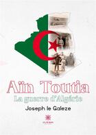 Couverture du livre « Aïn Toutia : La guerre d'Algérie » de Le Galeze Joseph aux éditions Le Lys Bleu