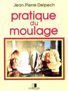 Couverture du livre « Pratique du moulage » de Jean-Pierre Delpech aux éditions Eyrolles