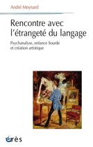 Couverture du livre « Rencontre avec l'étrangeté du langage ; psychanalyse, enfance sourde et création artistique » de Andre Meynard aux éditions Eres