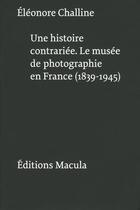 Couverture du livre « Une histoire contrariée ; le musée de photographie en France ; 1839-1945 » de Eleonore Challine aux éditions Macula