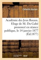 Couverture du livre « Academie des jeux floraux. eloge de m. du gabe prononce en seance publique, le 14 janvier 1877 » de Auzies Celestin aux éditions Hachette Bnf