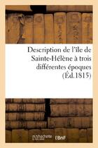 Couverture du livre « Description de l'ile de sainte-helene a trois differentes epoques » de  aux éditions Hachette Bnf