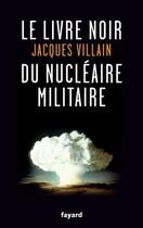 Couverture du livre « Le livre noir du nucléaire militaire » de Jacques Villain aux éditions Fayard